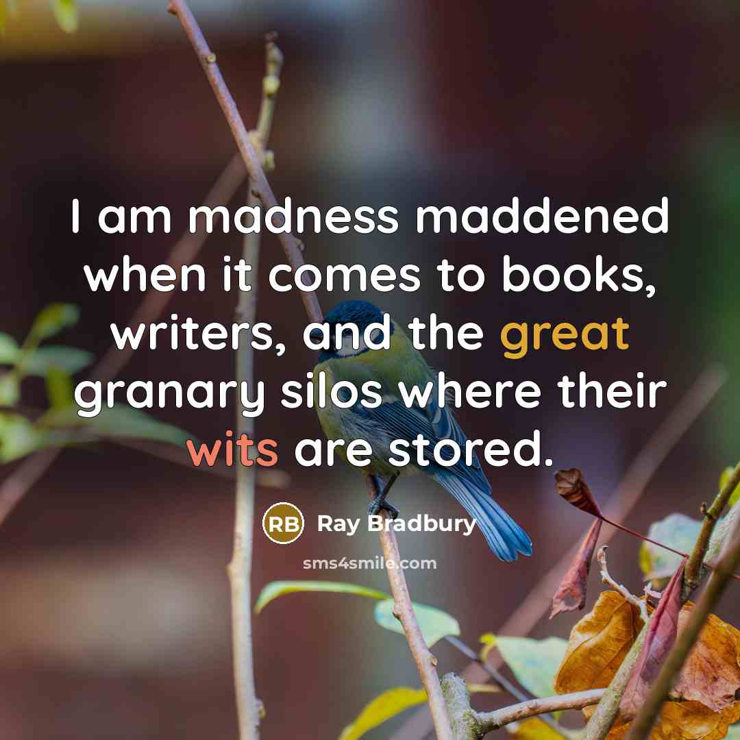 “I am madness maddened when it comes to books, writers, and the great granary silos where their wits are stored.” quote by Ray Bradbury