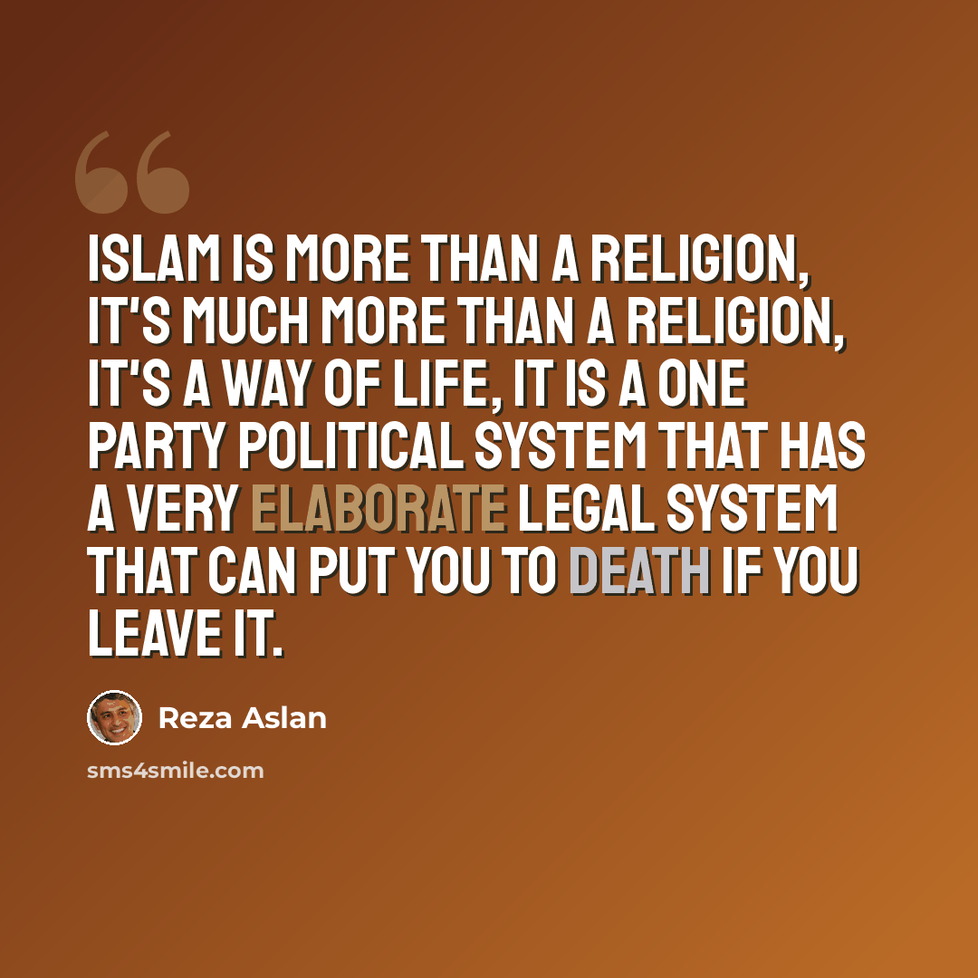 “Islam is more than a religion, it's much more than a religion, it's a way of life, it is a one party political system that has a very elaborate legal system that can put you to death if you leave it.” quote by Reza Aslan