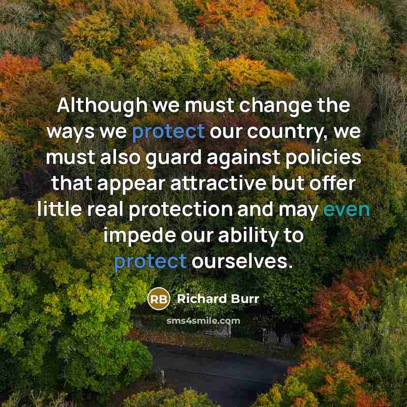 “Although we must change the ways we protect our country, we must also guard against policies that appear attractive but offer little real protection and may even impede our ability to protect ourselves.” quote by Richard Burr