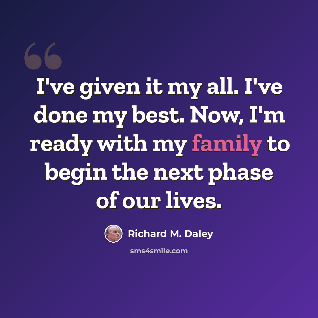 “I've given it my all. I've done my best. Now, I'm ready with my family to begin the next phase of our lives.” quote by Richard M. Daley