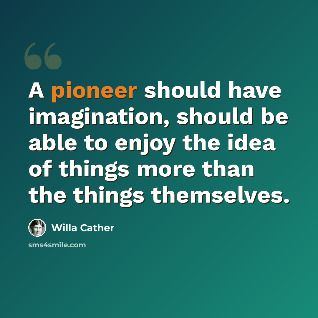“A pioneer should have imagination, should be able to enjoy the idea of things more than the things themselves.” quote by Willa Cather