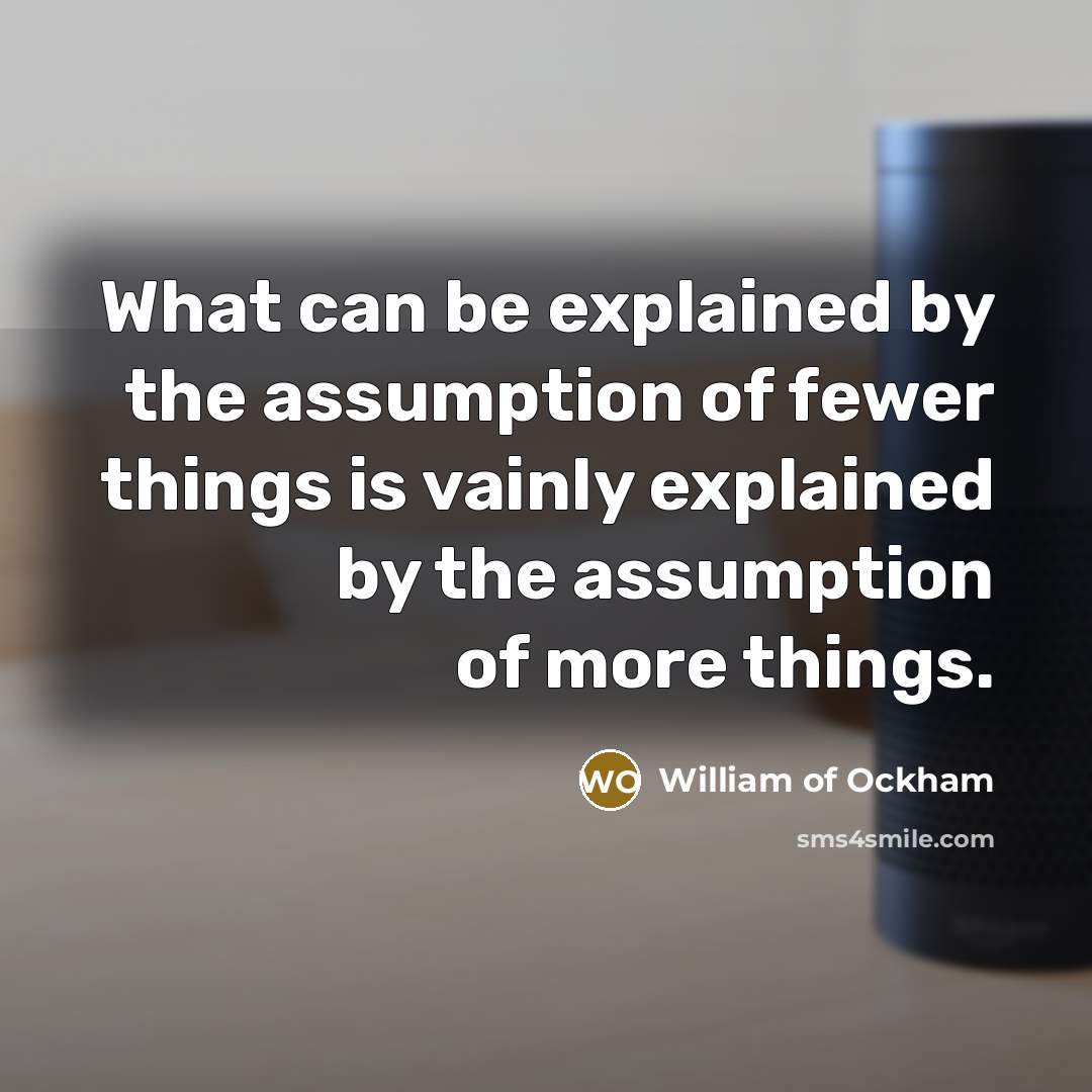 “What can be explained by the assumption of fewer things is vainly explained by the assumption of more things.” quote by William of Ockham