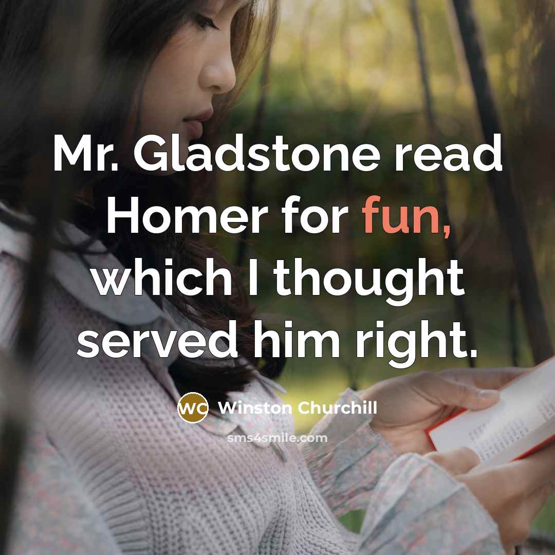 “Mr. Gladstone read Homer for fun, which I thought served him right.” quote by Winston Churchill