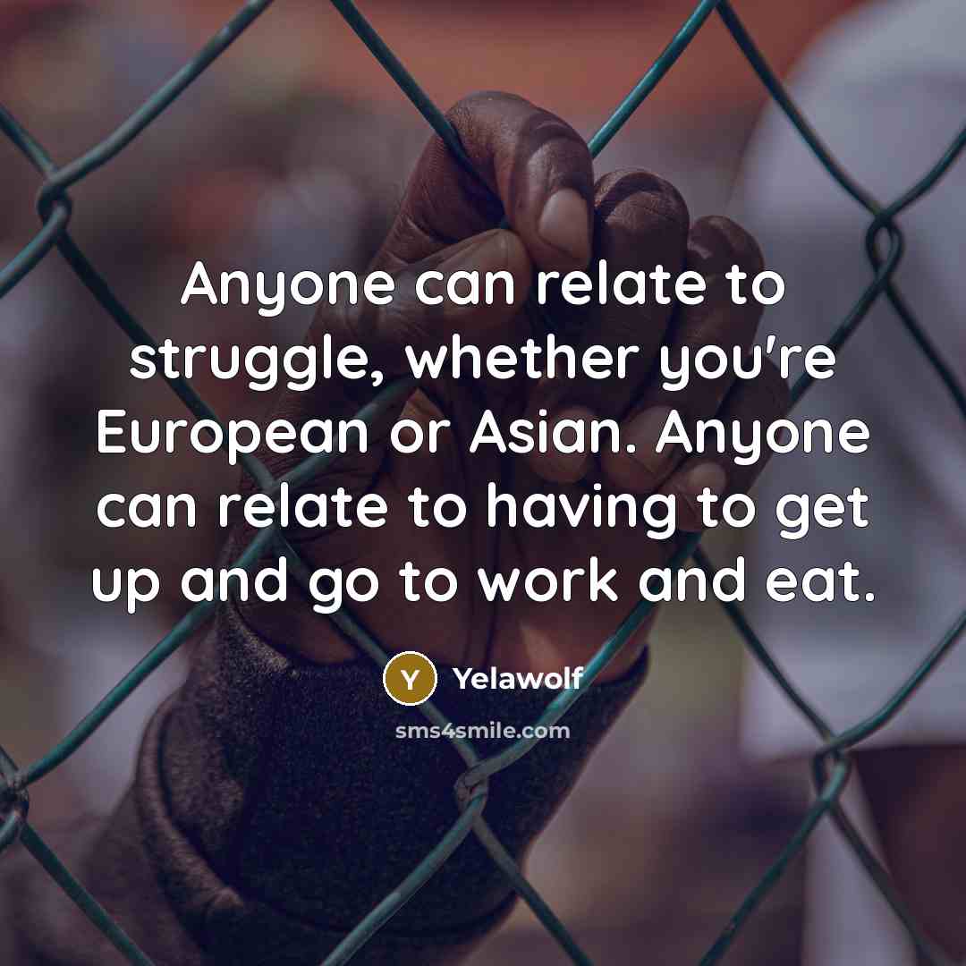 “Anyone can relate to struggle, whether you're European or Asian. Anyone can relate to having to get up and go to work and eat.” quote by Yelawolf