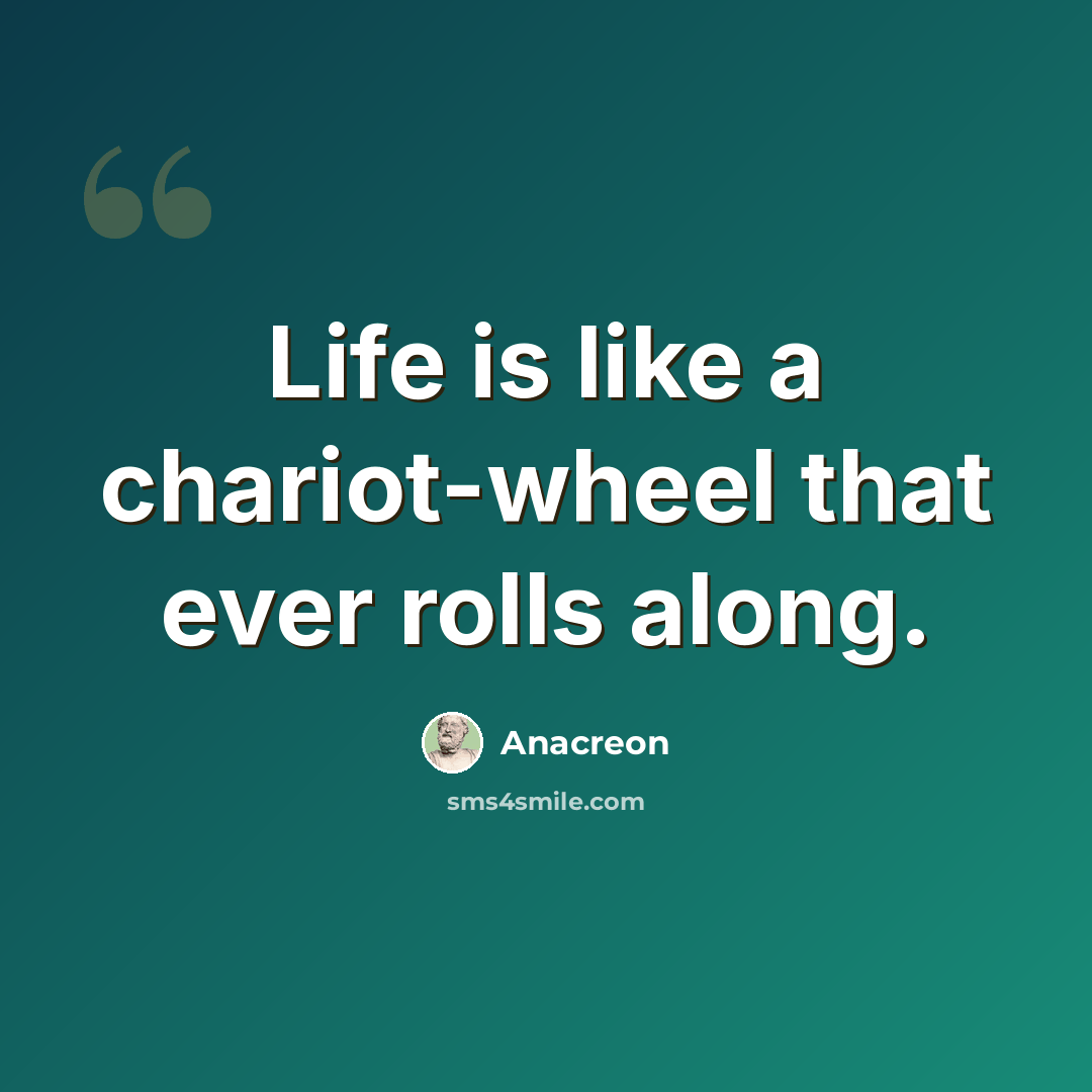 “Life is like a chariot-wheel that ever rolls along.” quote by Anacreon