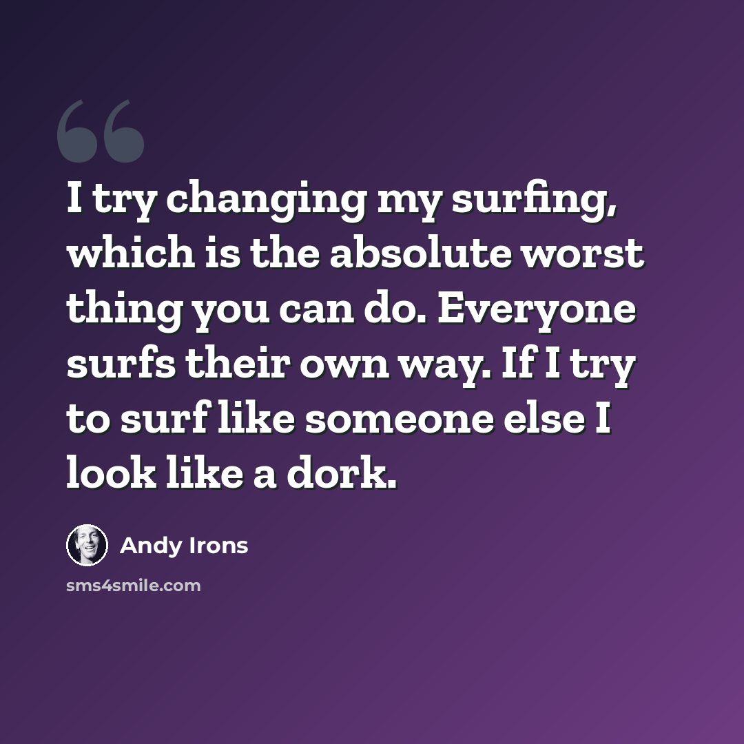 “I try changing my surfing, which is the absolute worst thing you can do. Everyone surfs their own way. If I try to surf like someone else I look like a dork.” quote by Andy Irons