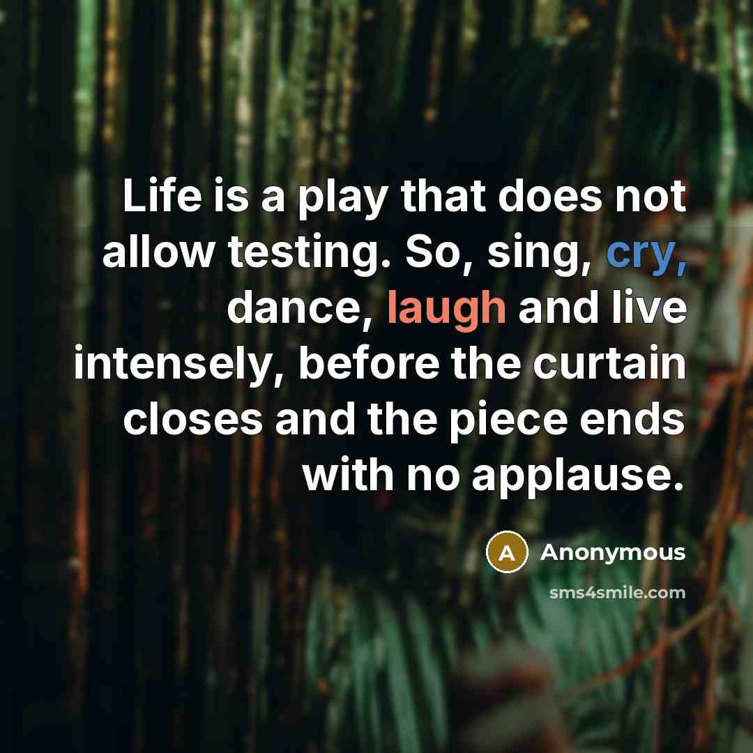 “Life is a play that does not allow testing. So, sing, cry, dance, laugh and live intensely, before the curtain closes and the piece ends with no applause.” quote by Anonymous