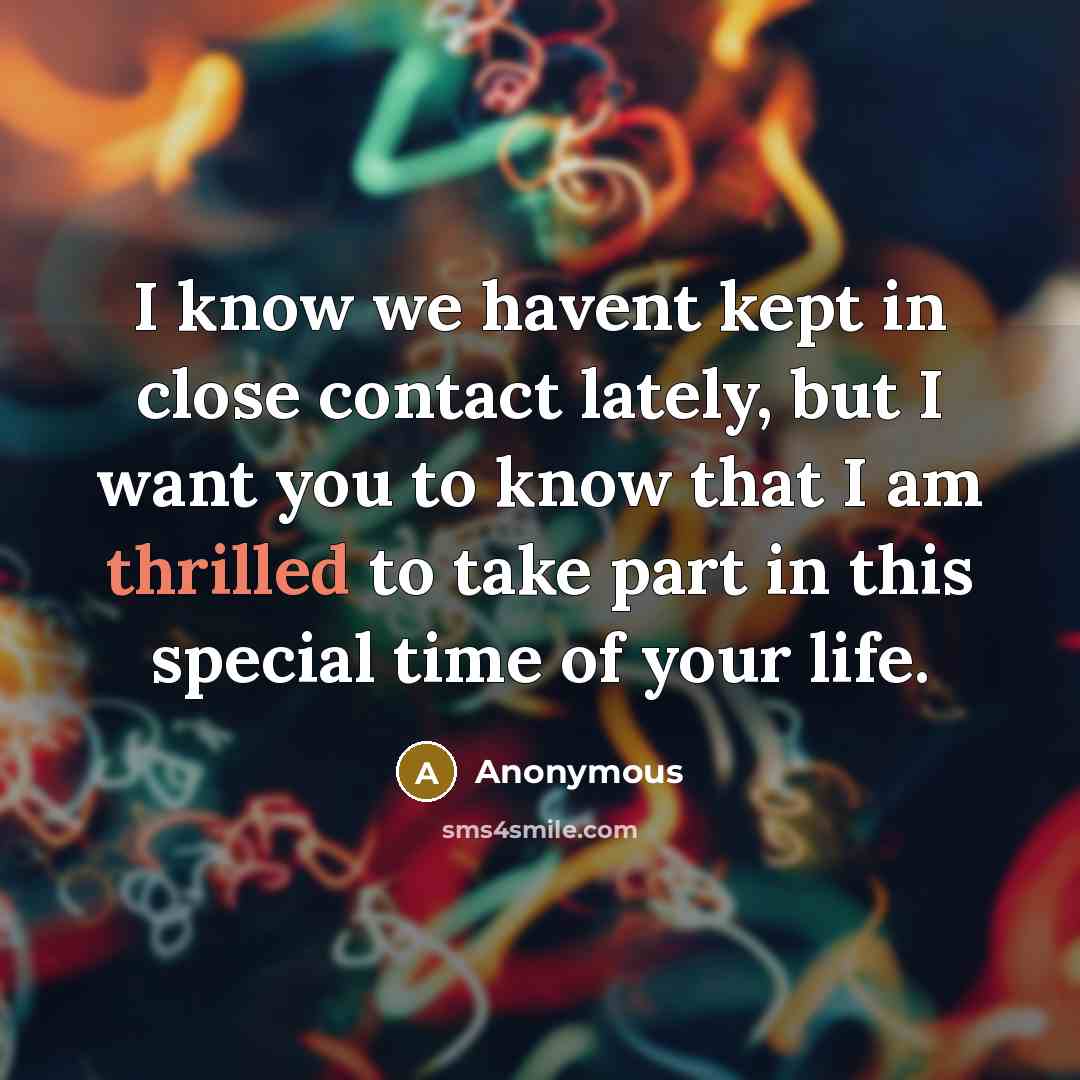 “I know we havent kept in close contact lately, but I want you to know that I am thrilled to take part in this special time of your life.” quote by Anonymous