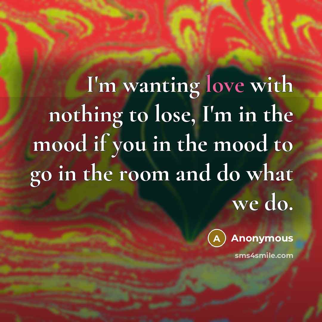 “I'm wanting love with nothing to lose, I'm in the mood if you in the mood to go in the room and do what we do.” quote by Anonymous
