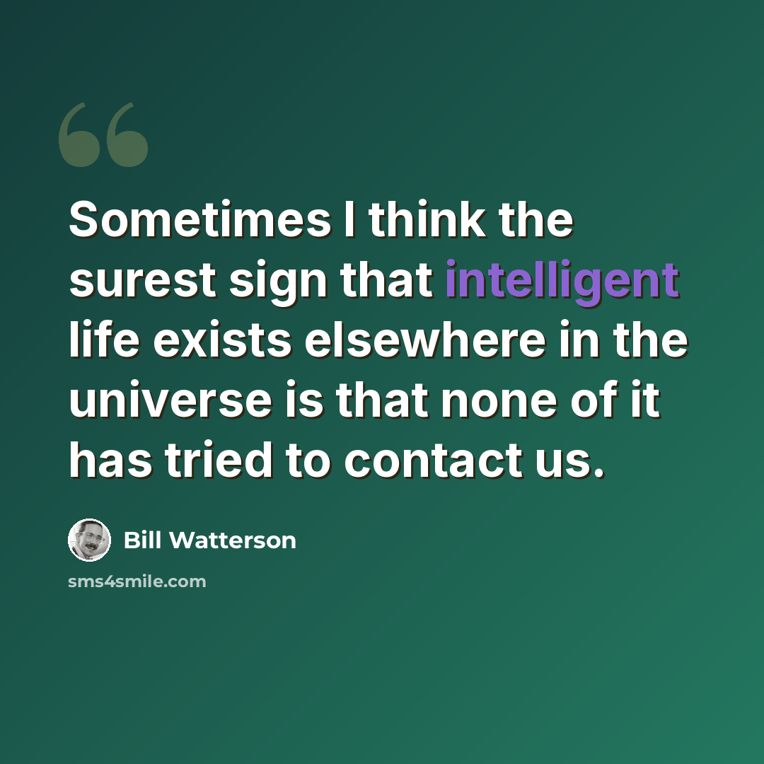 “Sometimes I think the surest sign that intelligent life exists elsewhere in the universe is that none of it has tried to contact us.” quote by Bill Watterson