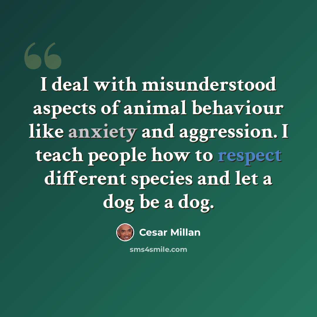 “I deal with misunderstood aspects of animal behaviour like anxiety and aggression. I teach people how to respect different species and let a dog be a dog.” quote by Cesar Millan