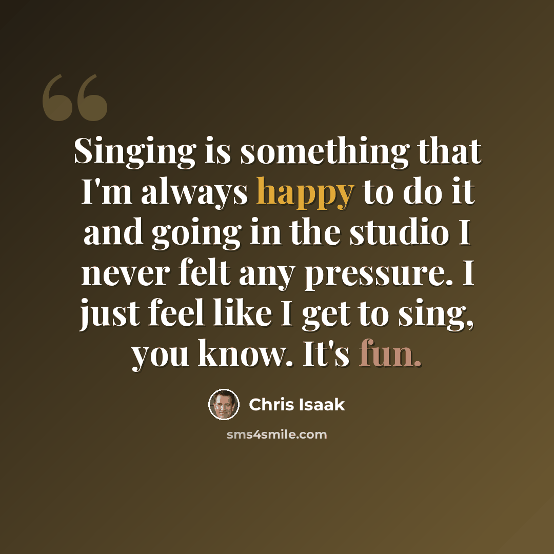 “Singing is something that I'm always happy to do it and going in the studio I never felt any pressure. I just feel like I get to sing, you know. It's fun.” quote by Chris Isaak
