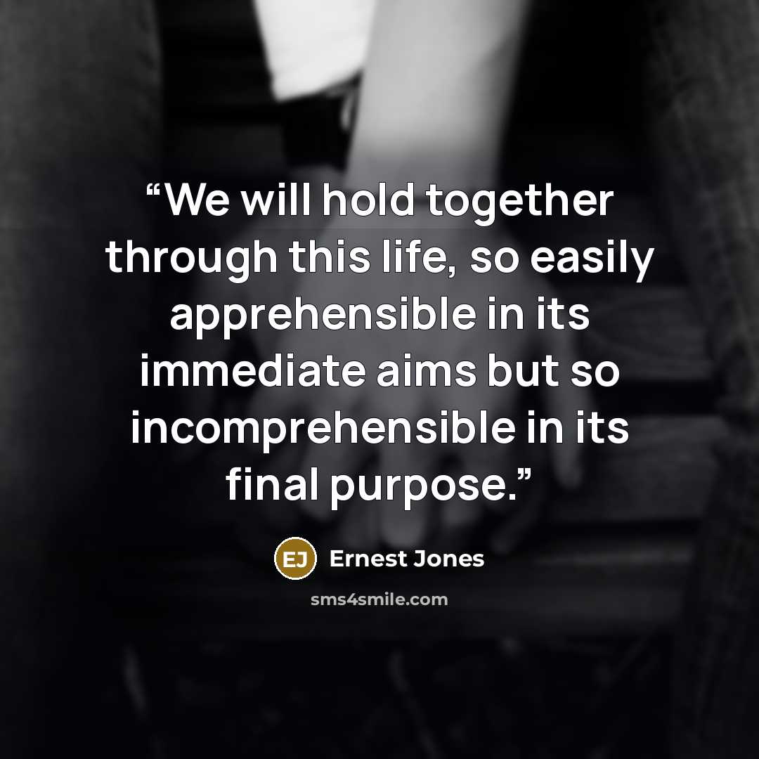 “We will hold together through this life, so easily apprehensible in its immediate aims but so incomprehensible in its final purpose.” quote by Ernest Jones