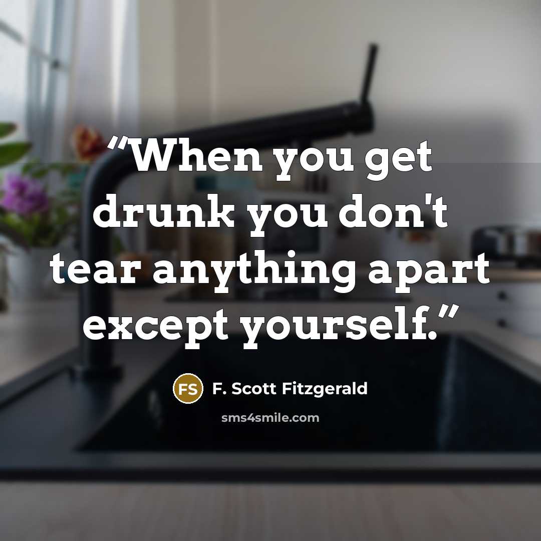 “When you get drunk you don't tear anything apart except yourself.” quote by F. Scott Fitzgerald