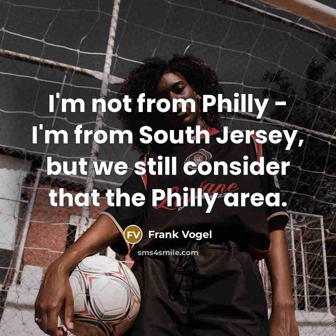 “I'm not from Philly - I'm from South Jersey, but we still consider that the Philly area.” quote by Frank Vogel