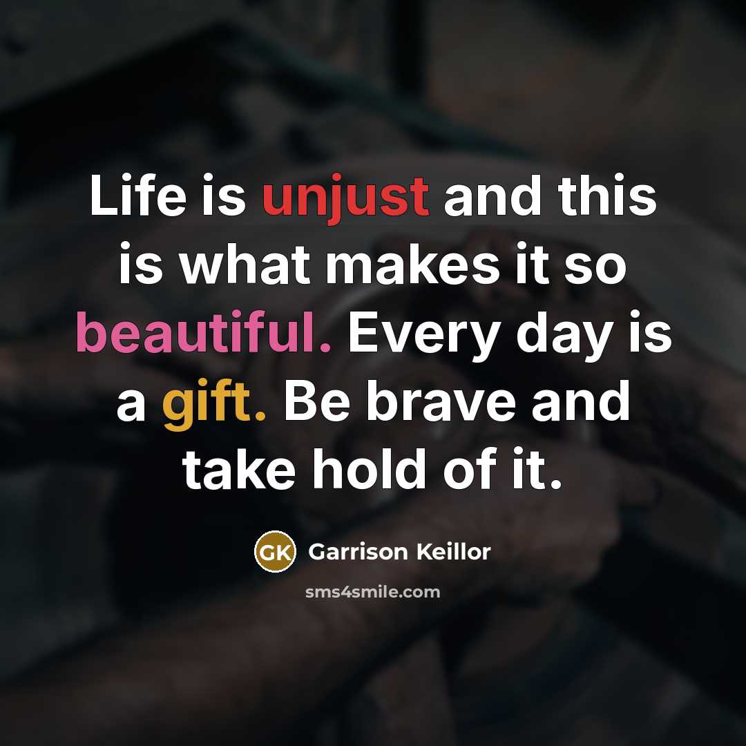 “Life is unjust and this is what makes it so beautiful. Every day is a gift. Be brave and take hold of it.” quote by Garrison Keillor