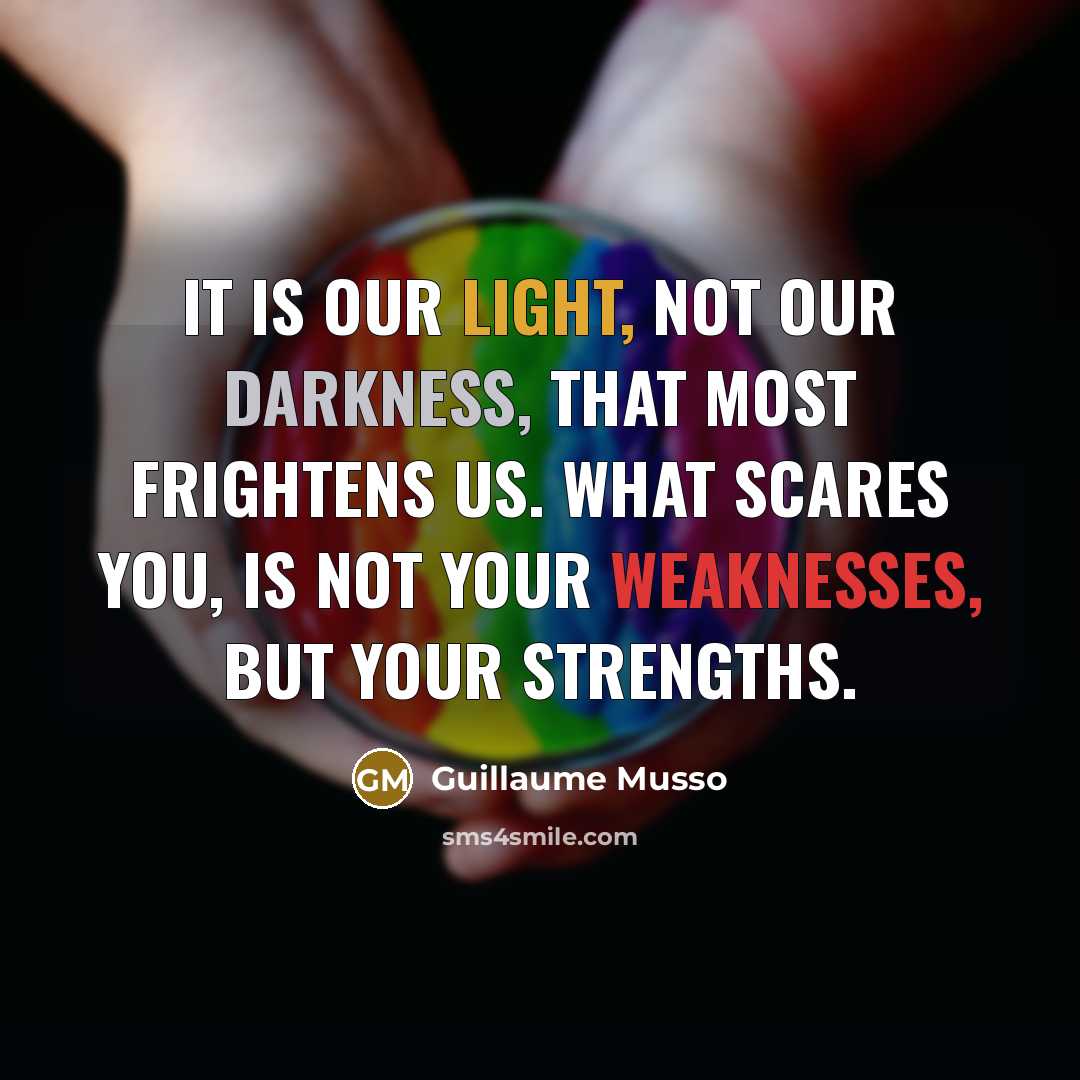 “It is our light, not our darkness, that most frightens us. What scares you, is not your weaknesses, but your strengths.” quote by Guillaume Musso