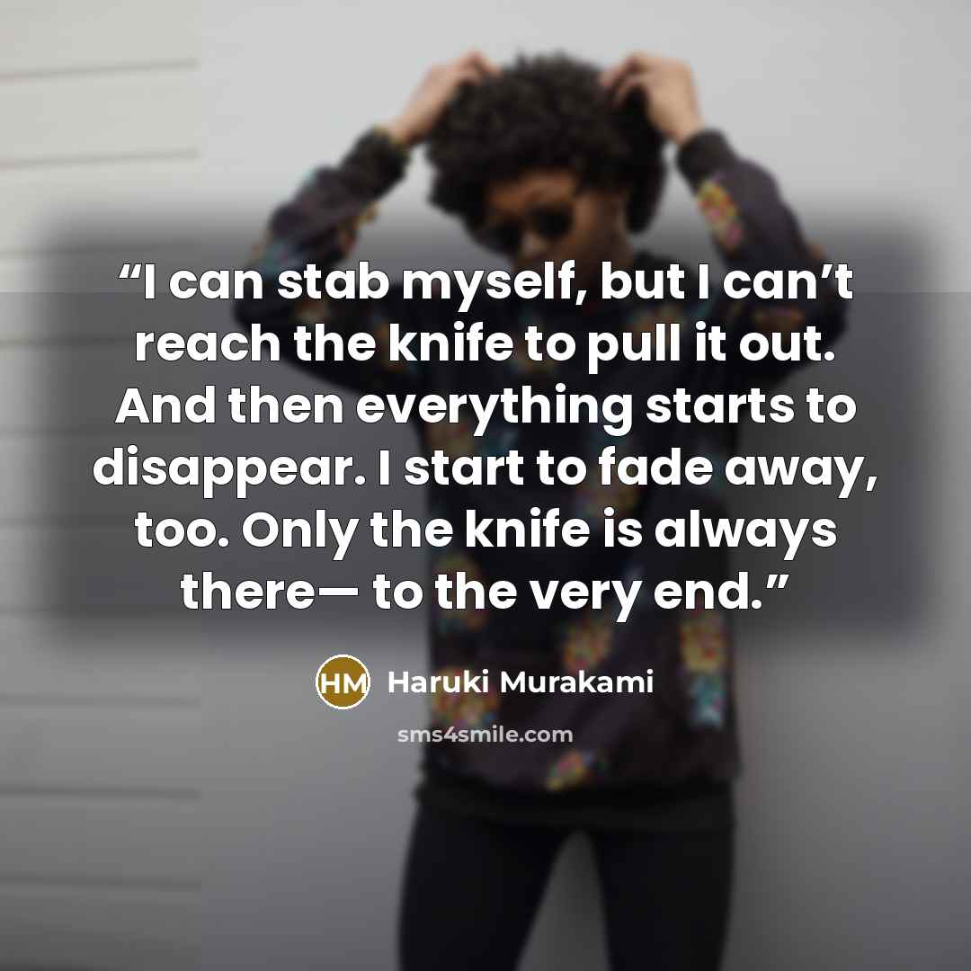 “I can stab myself, but I can’t reach the knife to pull it out. And then everything starts to disappear. I start to fade away, too. Only the knife is always there— to the very end.” quote by Haruki Murakami