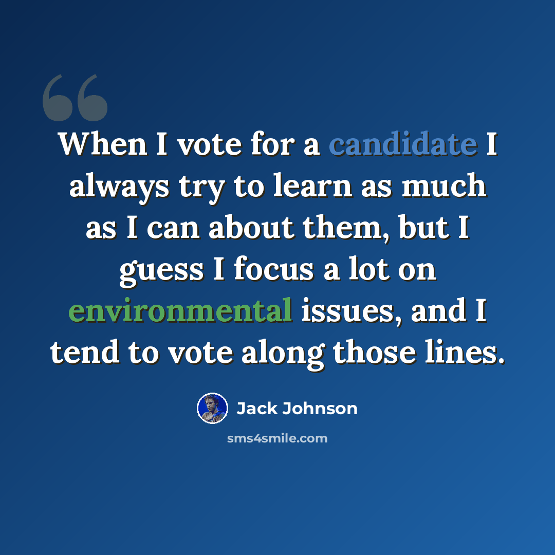 “When I vote for a candidate I always try to learn as much as I can about them, but I guess I focus a lot on environmental issues, and I tend to vote along those lines.” quote by Jack Johnson