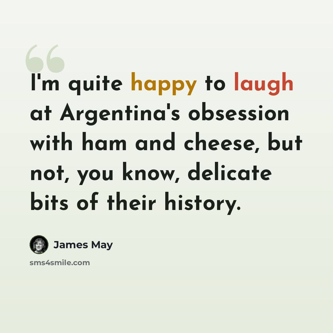 “I'm quite happy to laugh at Argentina's obsession with ham and cheese, but not, you know, delicate bits of their history.” quote by James May