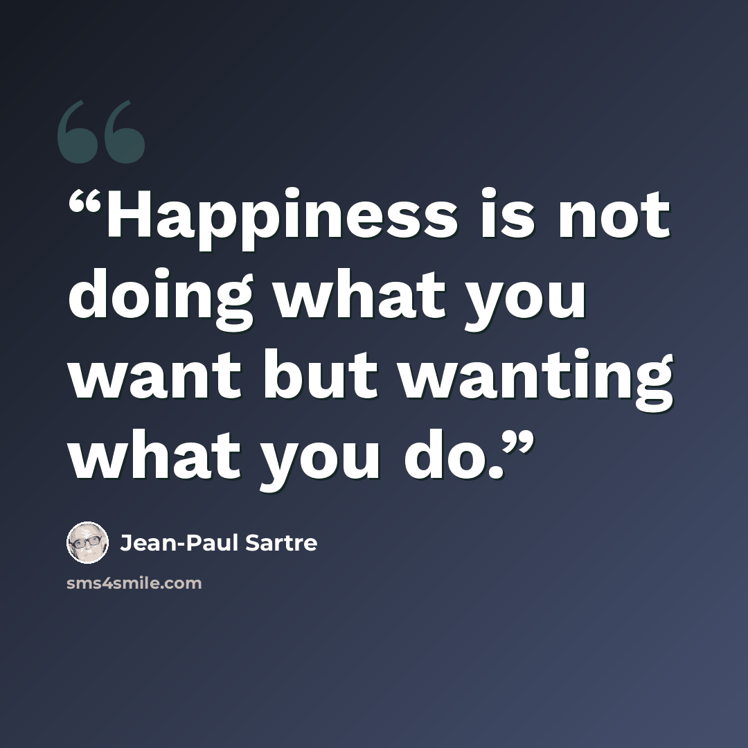 “Happiness is not doing what you want but wanting what you do.” quote by Jean-Paul Sartre