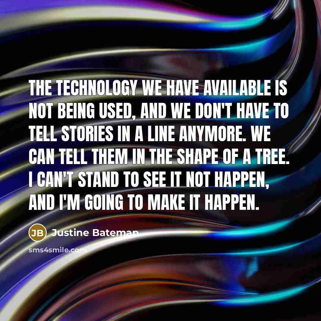 “The technology we have available is not being used, and we don't have to tell stories in a line anymore. We can tell them in the shape of a tree. I can't stand to see it not happen, and I'm going to make it happen.” quote by Justine Bateman