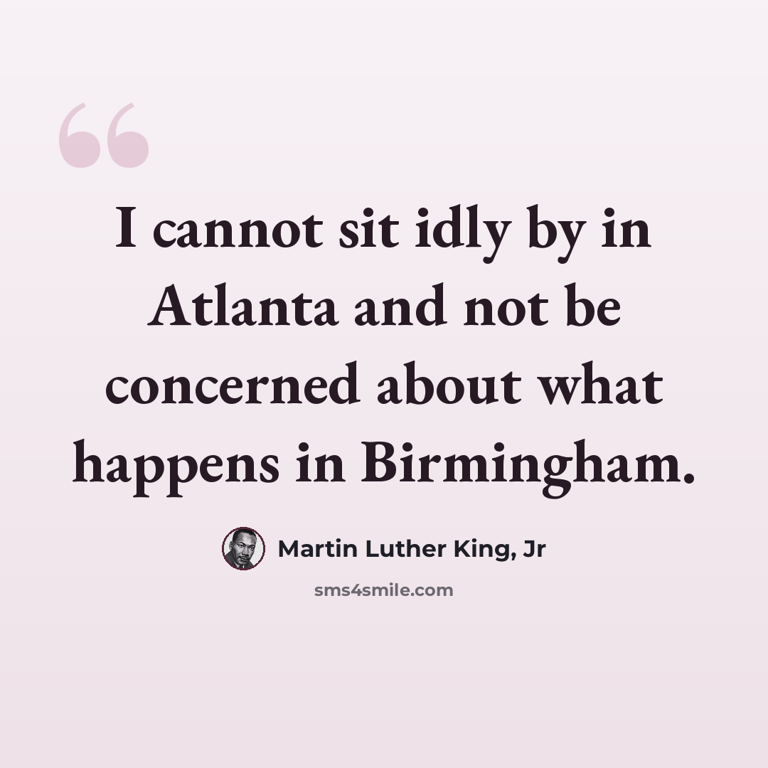 “I cannot sit idly by in Atlanta and not be concerned about what happens in Birmingham.” quote by Martin Luther King, Jr