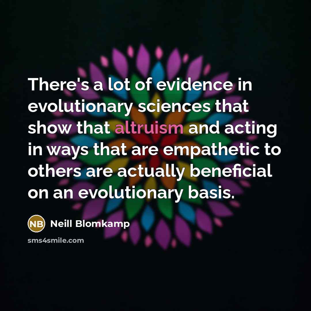 “There's a lot of evidence in evolutionary sciences that show that altruism and acting in ways that are empathetic to others are actually beneficial on an evolutionary basis.” quote by Neill Blomkamp