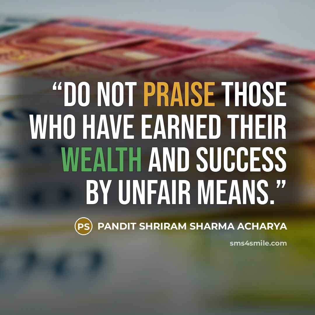 “Do not praise those who have earned their wealth and success by unfair means.” quote by PANDIT SHRIRAM SHARMA ACHARYA