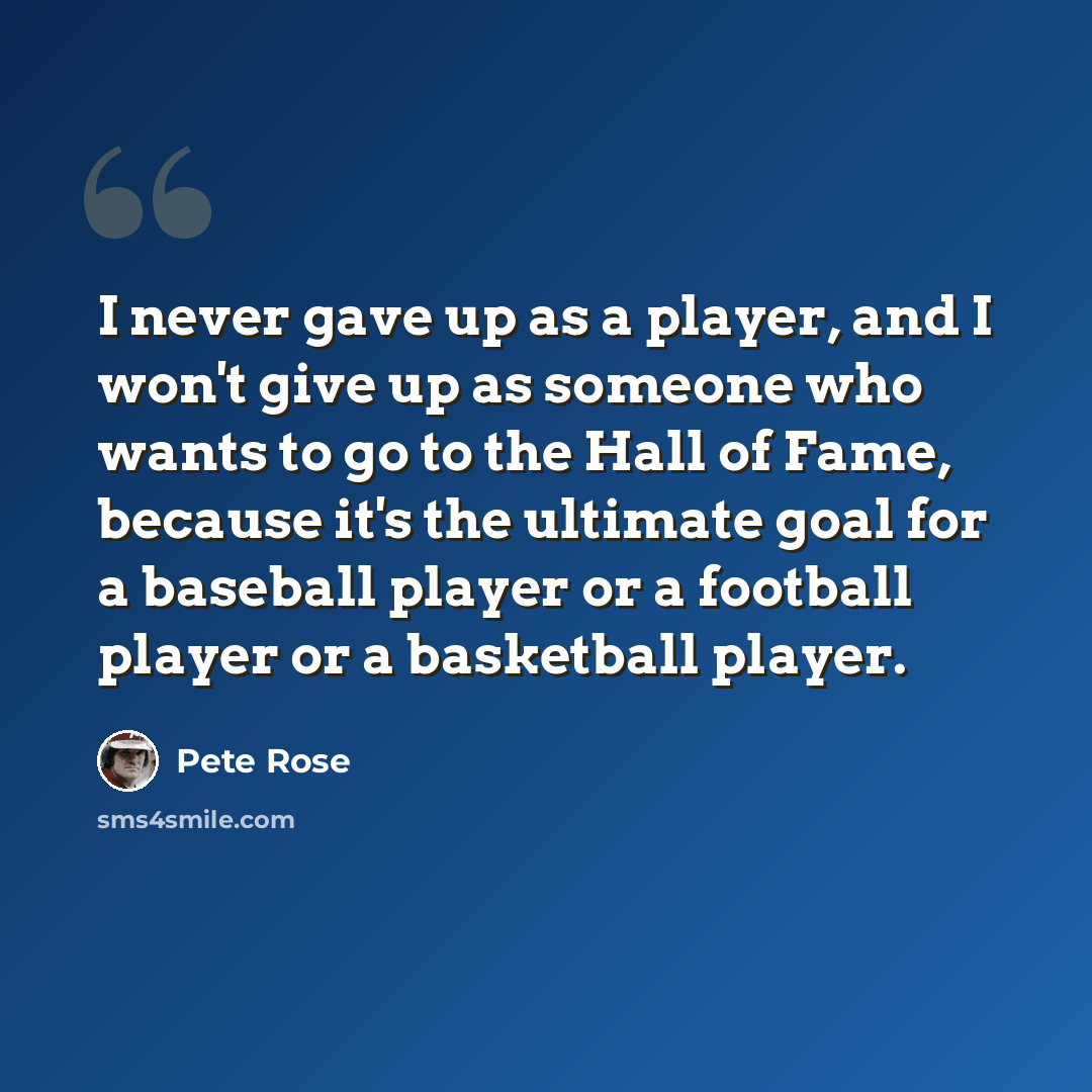 “I never gave up as a player, and I won't give up as someone who wants to go to the Hall of Fame, because it's the ultimate goal for a baseball player or a football player or a basketball player.” quote by Pete Rose