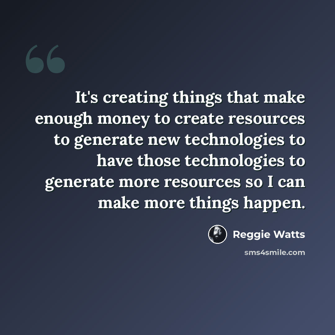 “It's creating things that make enough money to create resources to generate new technologies to have those technologies to generate more resources so I can make more things happen.” quote by Reggie Watts