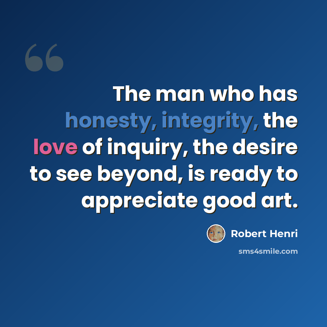 “The man who has honesty, integrity, the love of inquiry, the desire to see beyond, is ready to appreciate good art.” quote by Robert Henri