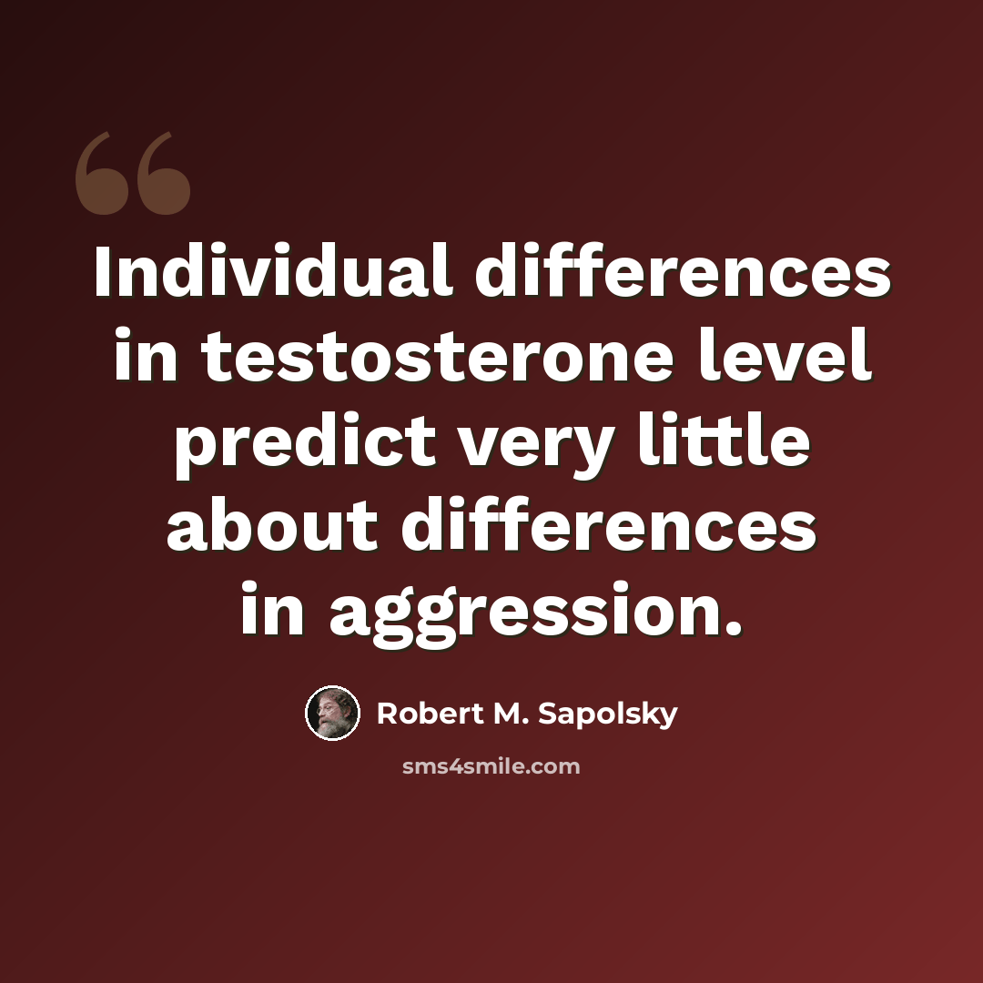 “Individual differences in testosterone level predict very little about differences in aggression.” quote by Robert M. Sapolsky