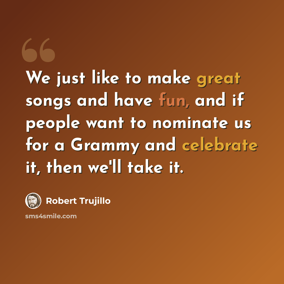 “We just like to make great songs and have fun, and if people want to nominate us for a Grammy and celebrate it, then we'll take it.” quote by Robert Trujillo