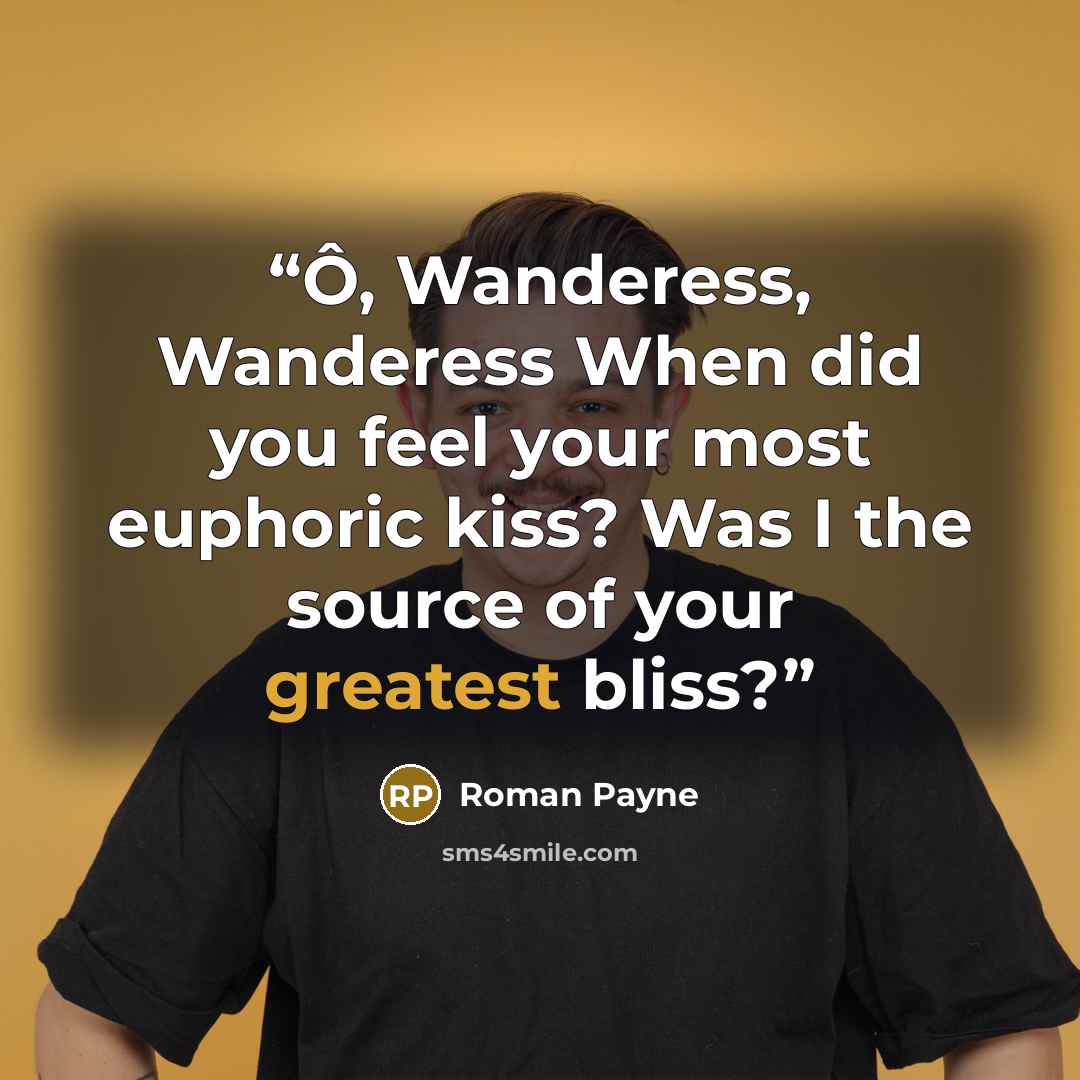“Ô, Wanderess, Wanderess When did you feel your most euphoric kiss? Was I the source of your greatest bliss?” quote by Roman Payne