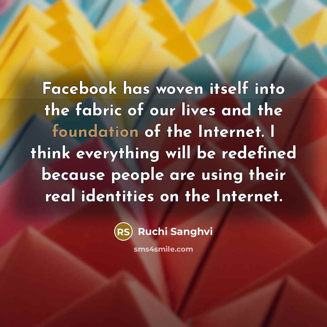 “Facebook has woven itself into the fabric of our lives and the foundation of the Internet. I think everything will be redefined because people are using their real identities on the Internet.” quote by Ruchi Sanghvi
