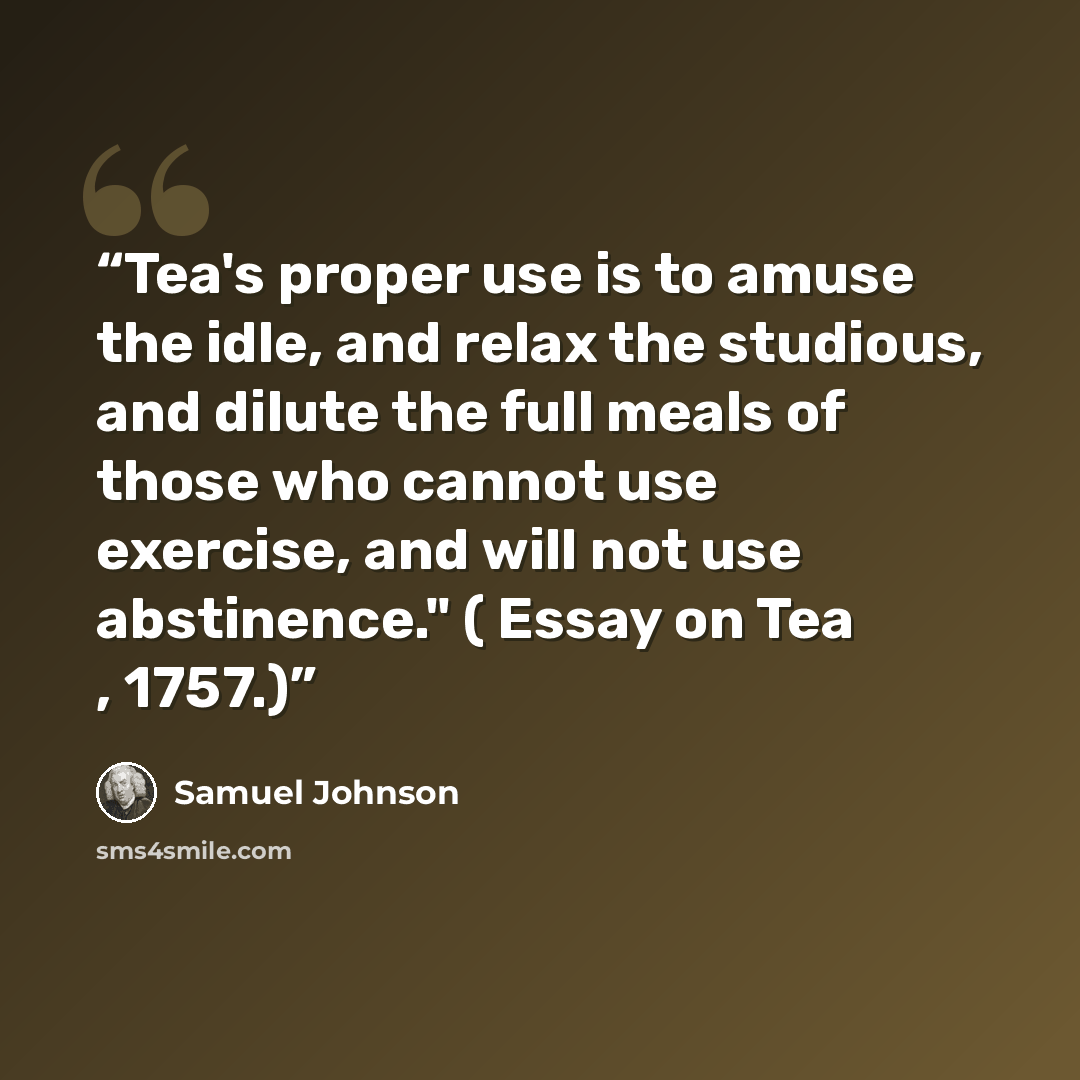 “Tea's proper use is to amuse the idle, and relax the studious, and dilute the full meals of those who cannot use exercise, and will not use abstinence." ( Essay on Tea , 1757.)” quote by Samuel Johnson