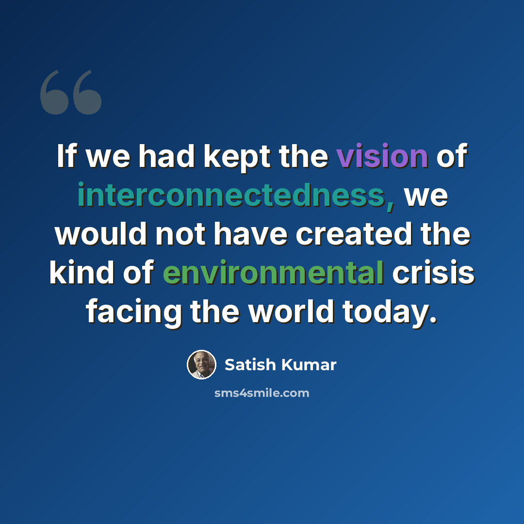 “If we had kept the vision of interconnectedness, we would not have created the kind of environmental crisis facing the world today.” quote by Satish Kumar