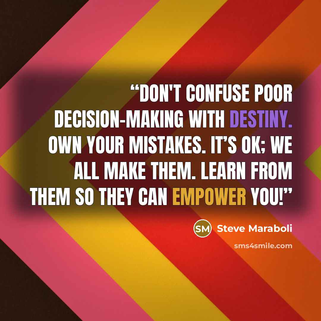 “Don't confuse poor decision-making with destiny. Own your mistakes. It’s ok; we all make them. Learn from them so they can empower you!” quote by Steve Maraboli