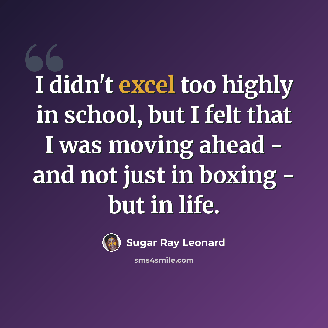 “I didn't excel too highly in school, but I felt that I was moving ahead - and not just in boxing - but in life.” quote by Sugar Ray Leonard