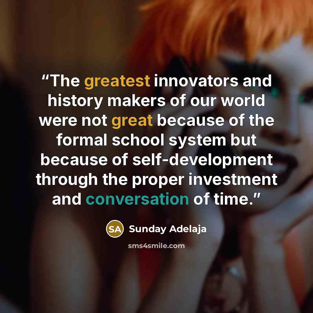 “The greatest innovators and history makers of our world were not great because of the formal school system but because of self-development through the proper investment and conversation of time.” quote by Sunday Adelaja