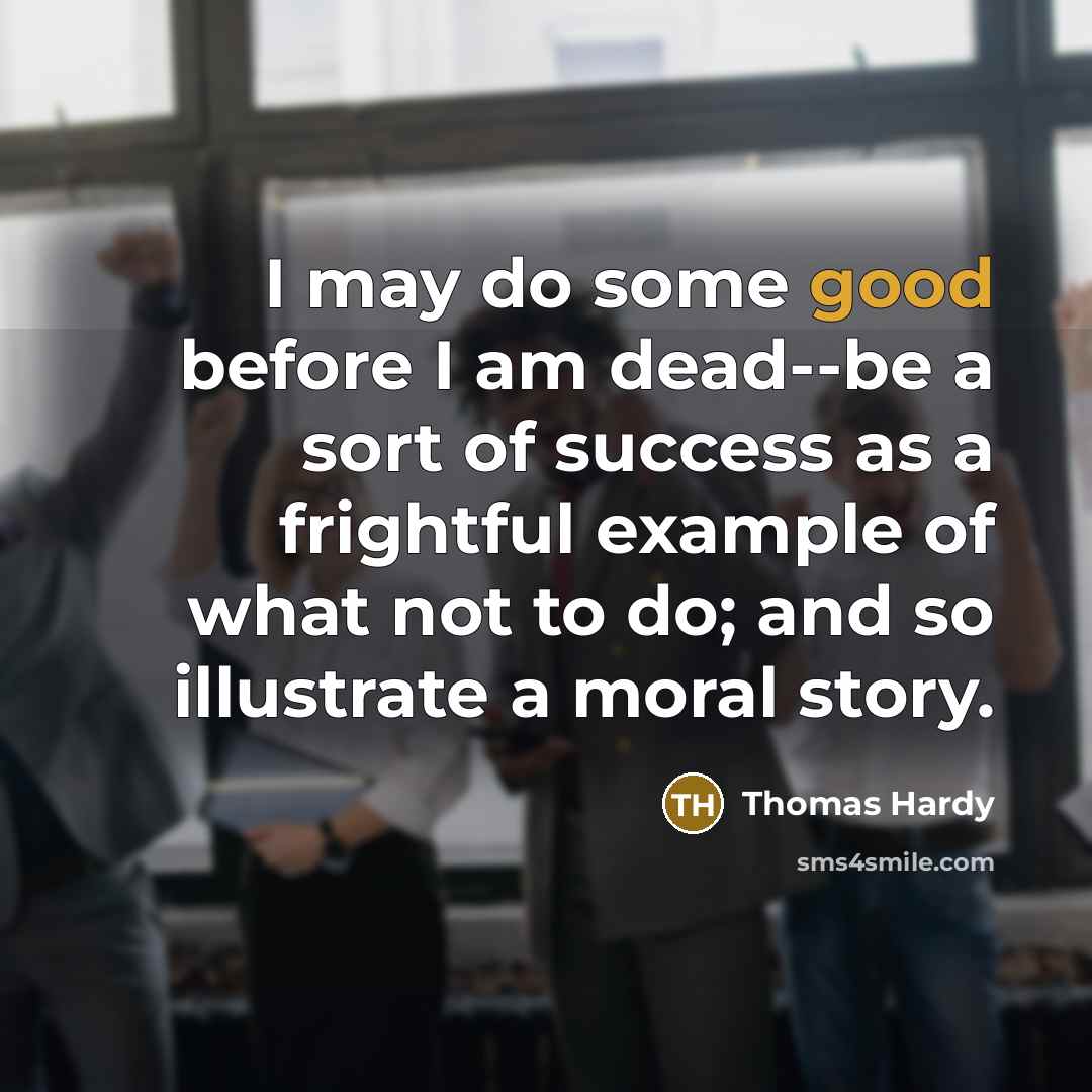 “I may do some good before I am dead--be a sort of success as a frightful example of what not to do; and so illustrate a moral story.” quote by Thomas Hardy