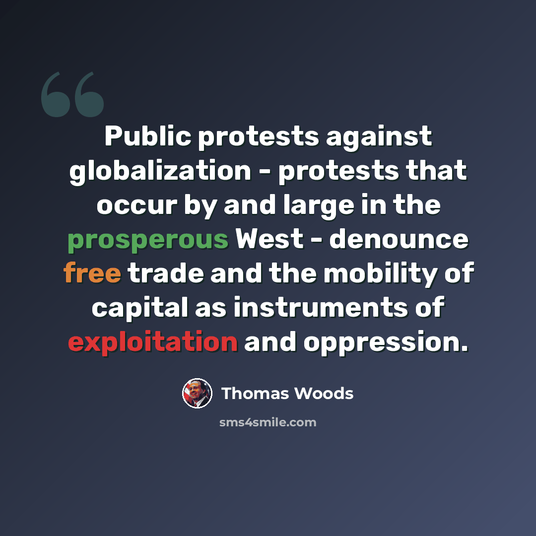 “Public protests against globalization - protests that occur by and large in the prosperous West - denounce free trade and the mobility of capital as instruments of exploitation and oppression.” quote by Thomas Woods