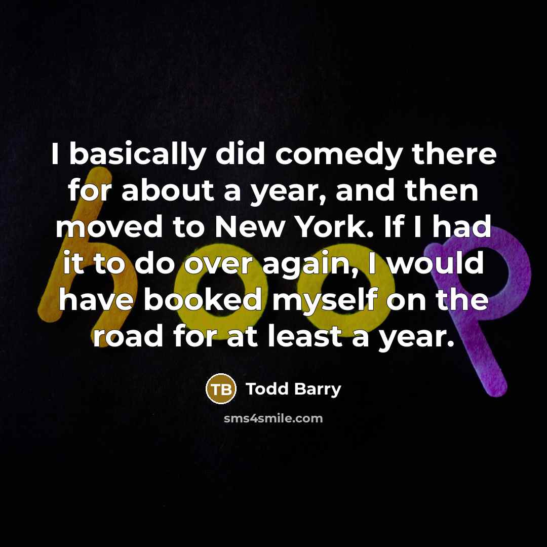 “I basically did comedy there for about a year, and then moved to New York. If I had it to do over again, I would have booked myself on the road for at least a year.” quote by Todd Barry