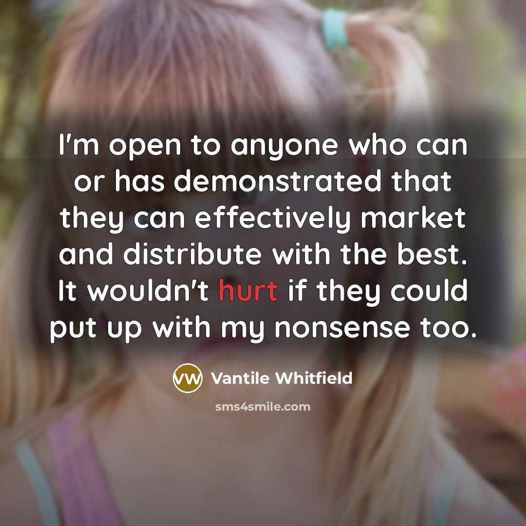 “I'm open to anyone who can or has demonstrated that they can effectively market and distribute with the best. It wouldn't hurt if they could put up with my nonsense too.” quote by Vantile Whitfield