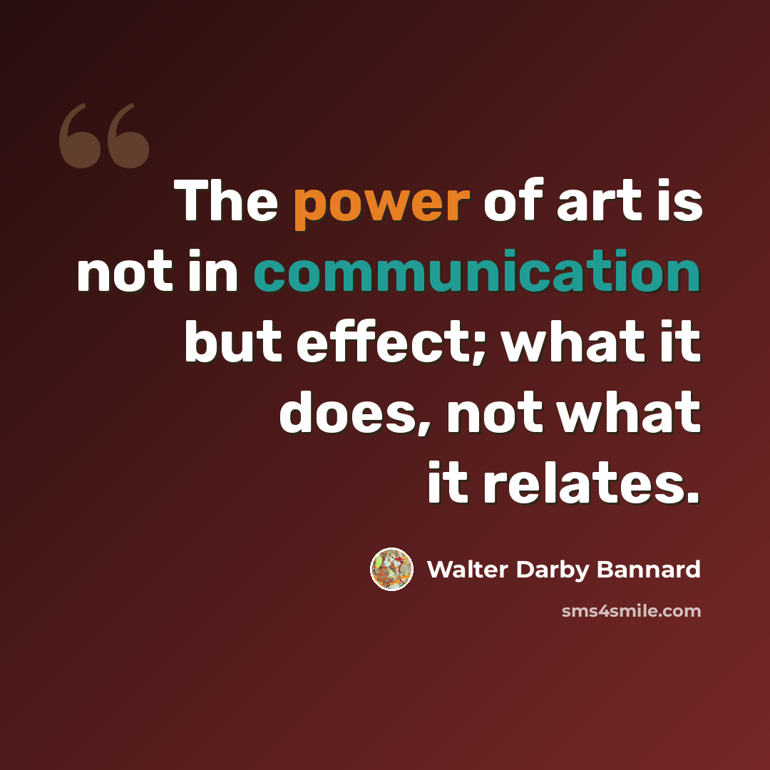 “The power of art is not in communication but effect; what it does, not what it relates.” quote by Walter Darby Bannard