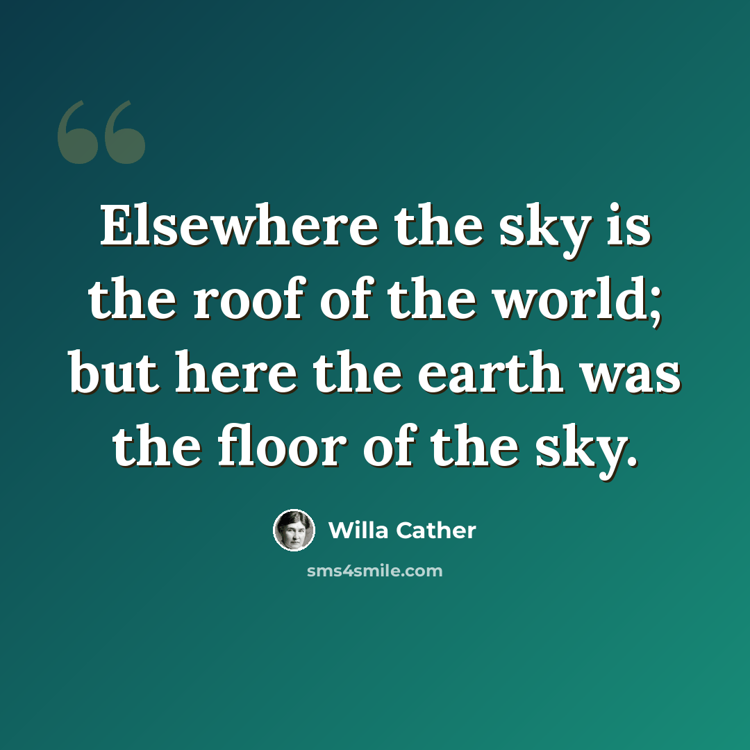 “Elsewhere the sky is the roof of the world; but here the earth was the floor of the sky.” quote by Willa Cather