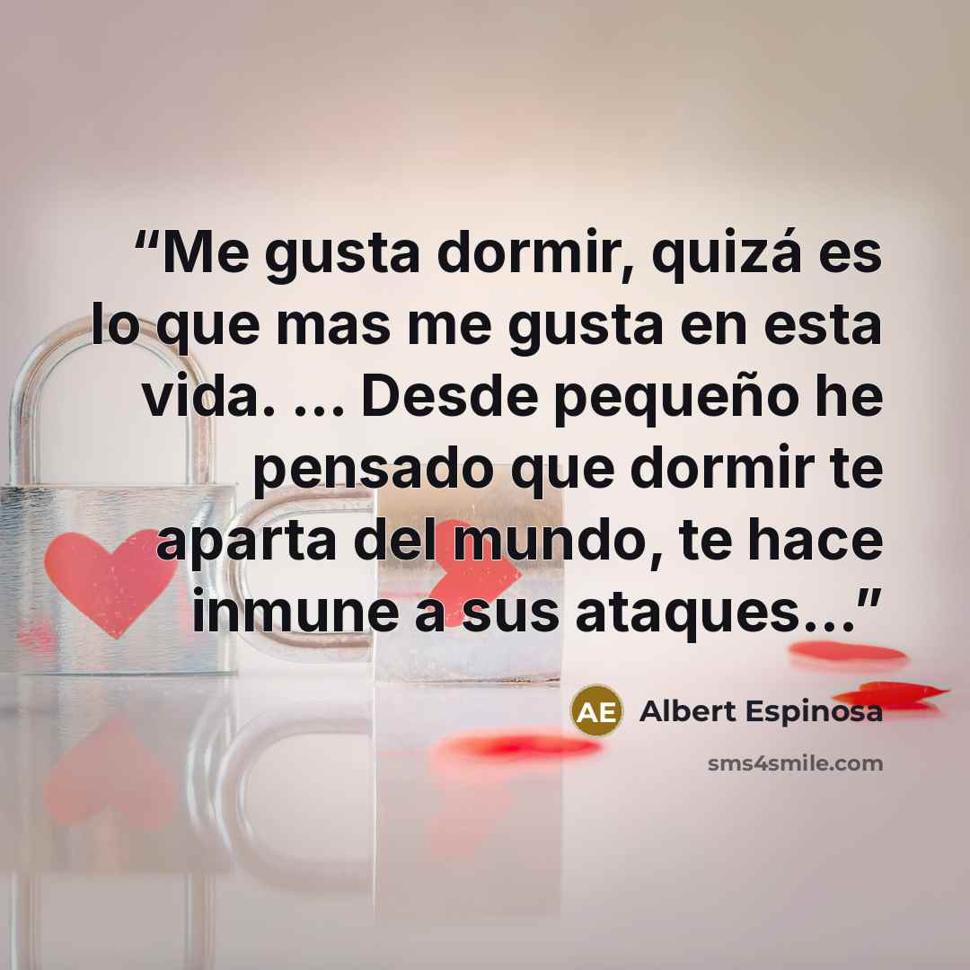 “Me gusta dormir, quizá es lo que mas me gusta en esta vida. … Desde pequeño he pensado que dormir te aparta del mundo, te hace inmune a sus ataques…” quote by Albert Espinosa