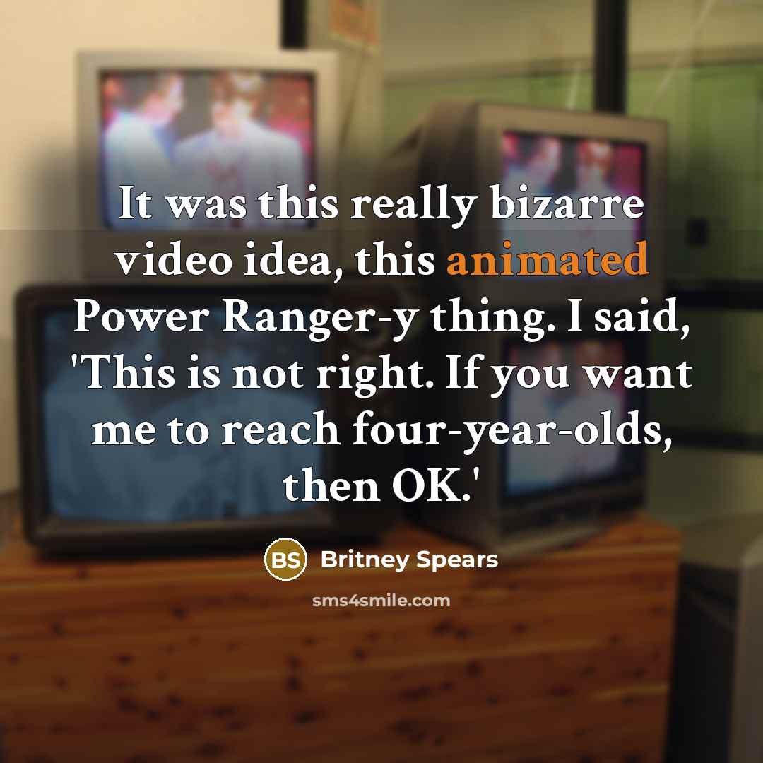 “It was this really bizarre video idea, this animated Power Ranger-y thing. I said, 'This is not right. If you want me to reach four-year-olds, then OK.'” quote by Britney Spears