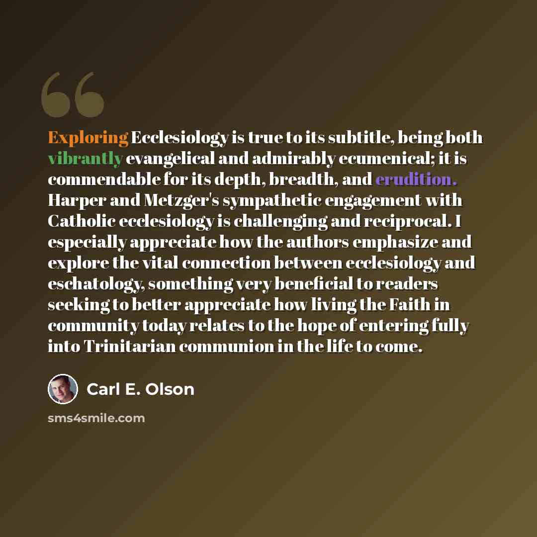 “Exploring Ecclesiology is true to its subtitle, being both vibrantly evangelical and admirably ecumenical; it is commendable for its depth, breadth, and erudition. Harper and Metzger's sympathetic engagement with Catholic ecclesiology is challenging and reciprocal. I especially appreciate how the…” quote by Carl E. Olson